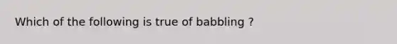 Which of the following is true of babbling ?