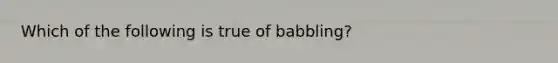 Which of the following is true of babbling?