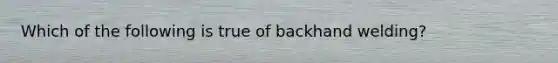 Which of the following is true of backhand welding?