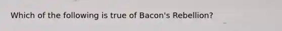 Which of the following is true of Bacon's Rebellion?