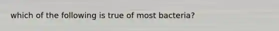 which of the following is true of most bacteria?