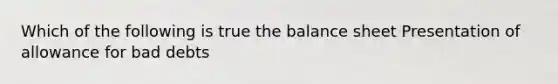 Which of the following is true the balance sheet Presentation of allowance for bad debts