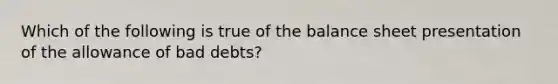 Which of the following is true of the balance sheet presentation of the allowance of bad debts?