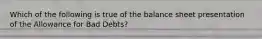 Which of the following is true of the balance sheet presentation of the Allowance for Bad​ Debts?