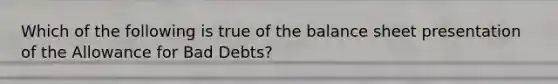 Which of the following is true of the balance sheet presentation of the Allowance for Bad​ Debts?