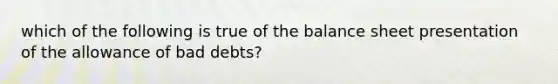 which of the following is true of the balance sheet presentation of the allowance of bad debts?