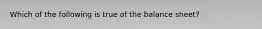 Which of the following is true of the balance sheet?