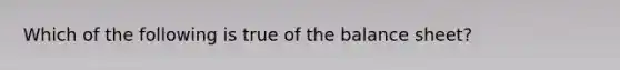 Which of the following is true of the balance sheet?