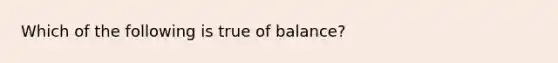 Which of the following is true of balance?