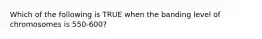 Which of the following is TRUE when the banding level of chromosomes is 550-600?