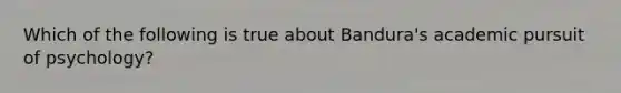 Which of the following is true about Bandura's academic pursuit of psychology?