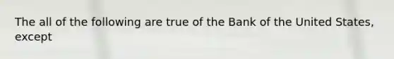 The all of the following are true of the Bank of the United States, except