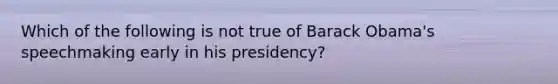 Which of the following is not true of Barack Obama's speechmaking early in his presidency?