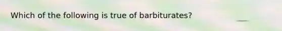 Which of the following is true of barbiturates?