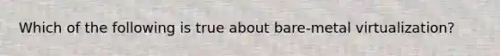 Which of the following is true about bare-metal virtualization?