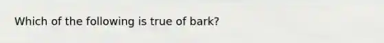 Which of the following is true of bark?