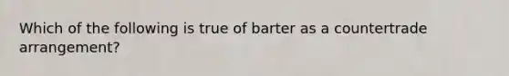 Which of the following is true of barter as a countertrade arrangement?