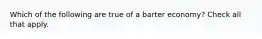 Which of the following are true of a barter economy? Check all that apply.