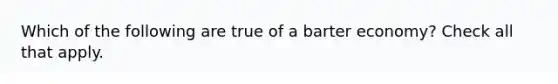 Which of the following are true of a barter economy? Check all that apply.