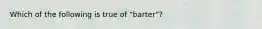 Which of the following is true of "barter"?