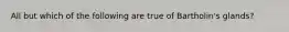 All but which of the following are true of Bartholin's glands?