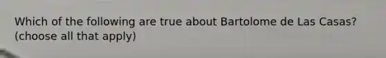 Which of the following are true about Bartolome de Las Casas? (choose all that apply)