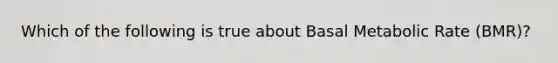 Which of the following is true about Basal Metabolic Rate (BMR)?