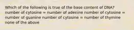 Which of the following is true of the base content of DNA? number of cytosine = number of adenine number of cytosine = number of guanine number of cytosine = number of thymine none of the above