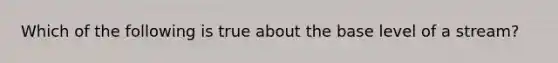 Which of the following is true about the base level of a stream?