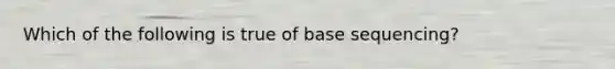 Which of the following is true of base sequencing?