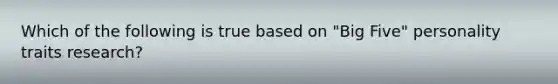 Which of the following is true based on "Big Five" personality traits research?