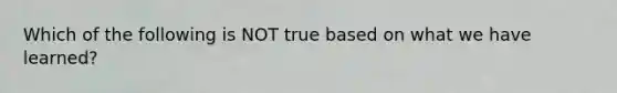 Which of the following is NOT true based on what we have learned?