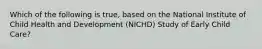 Which of the following is true, based on the National Institute of Child Health and Development (NICHD) Study of Early Child Care?