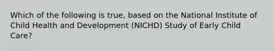 Which of the following is true, based on the National Institute of Child Health and Development (NICHD) Study of Early Child Care?