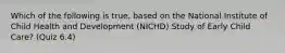 Which of the following is true, based on the National Institute of Child Health and Development (NICHD) Study of Early Child Care? (Quiz 6.4)