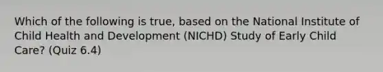 Which of the following is true, based on the National Institute of Child Health and Development (NICHD) Study of Early Child Care? (Quiz 6.4)