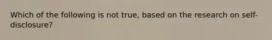 Which of the following is not true, based on the research on self-disclosure?