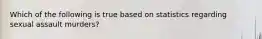 Which of the following is true based on statistics regarding sexual assault murders?