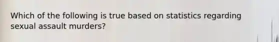 Which of the following is true based on statistics regarding sexual assault murders?