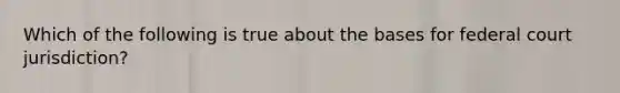 Which of the following is true about the bases for federal court jurisdiction?