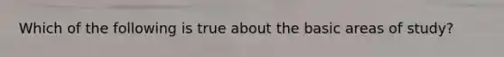 Which of the following is true about the basic areas of study?