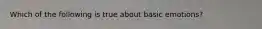 Which of the following is true about basic emotions?