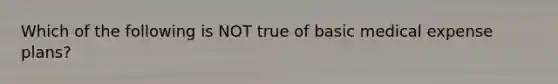 Which of the following is NOT true of basic medical expense plans?