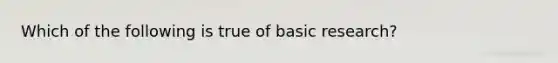 Which of the following is true of basic research?