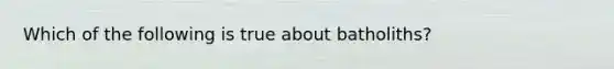 Which of the following is true about batholiths?