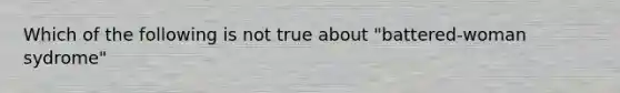 Which of the following is not true about "battered-woman sydrome"