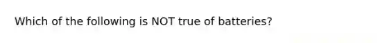 Which of the following is NOT true of batteries?