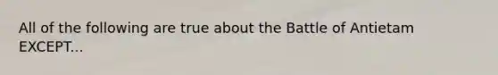 All of the following are true about the Battle of Antietam EXCEPT...