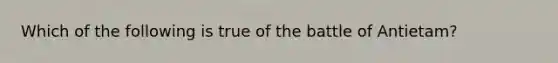 Which of the following is true of the battle of Antietam?