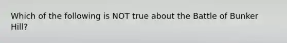 Which of the following is NOT true about the Battle of Bunker Hill?